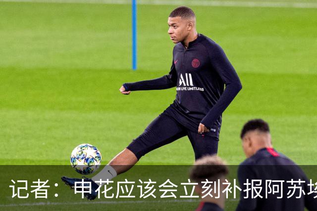 记者：申花应该会立刻补报阿苏埃，回归首秀将是周六足协杯